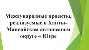 Международные проекты, реализуемые в Ханты-Мансийском автономном округе – Югре 12+